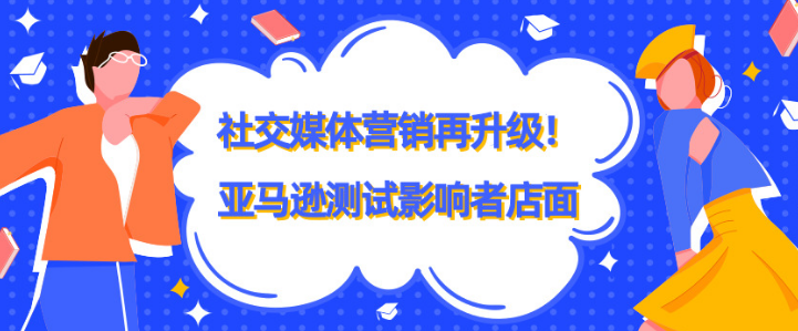 社交媒体营销再升级！亚马逊测试影响者店面