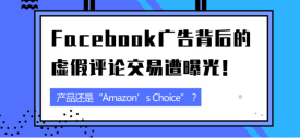 Facebook广告背后的虚假评论交易遭曝光！产品还是“Amazon’s Choice”？