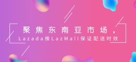 聚焦东南亚市场，Lazada推出LazMall保证配送时效
